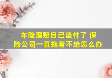 车险理赔自己垫付了 保险公司一直拖着不给怎么办